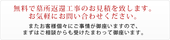 無料で墓所返還工事のお見積を致します。お気軽にお問い合わせください。またお客様個々にご事情が御座いますので、まずはご相談からも受けたまわって御座います。